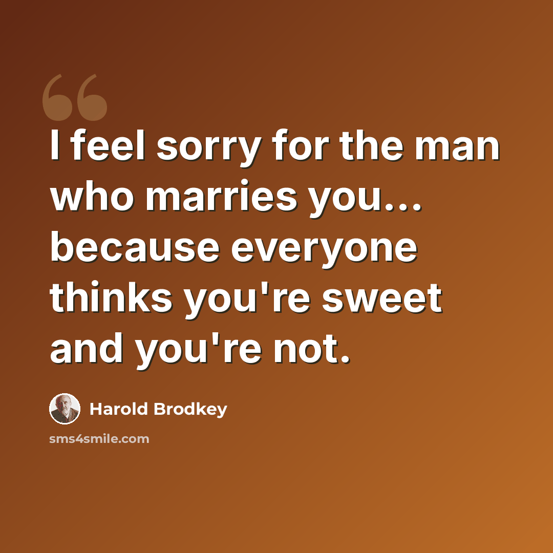 “I feel sorry for the man who marries you... because everyone thinks you're sweet and you're not.” quote by Harold Brodkey