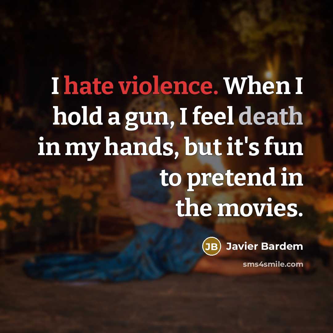 “I hate violence. When I hold a gun, I feel death in my hands, but it's fun to pretend in the movies.” quote by Javier Bardem