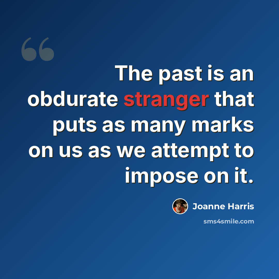 “The past is an obdurate stranger that puts as many marks on us as we attempt to impose on it.” quote by Joanne Harris