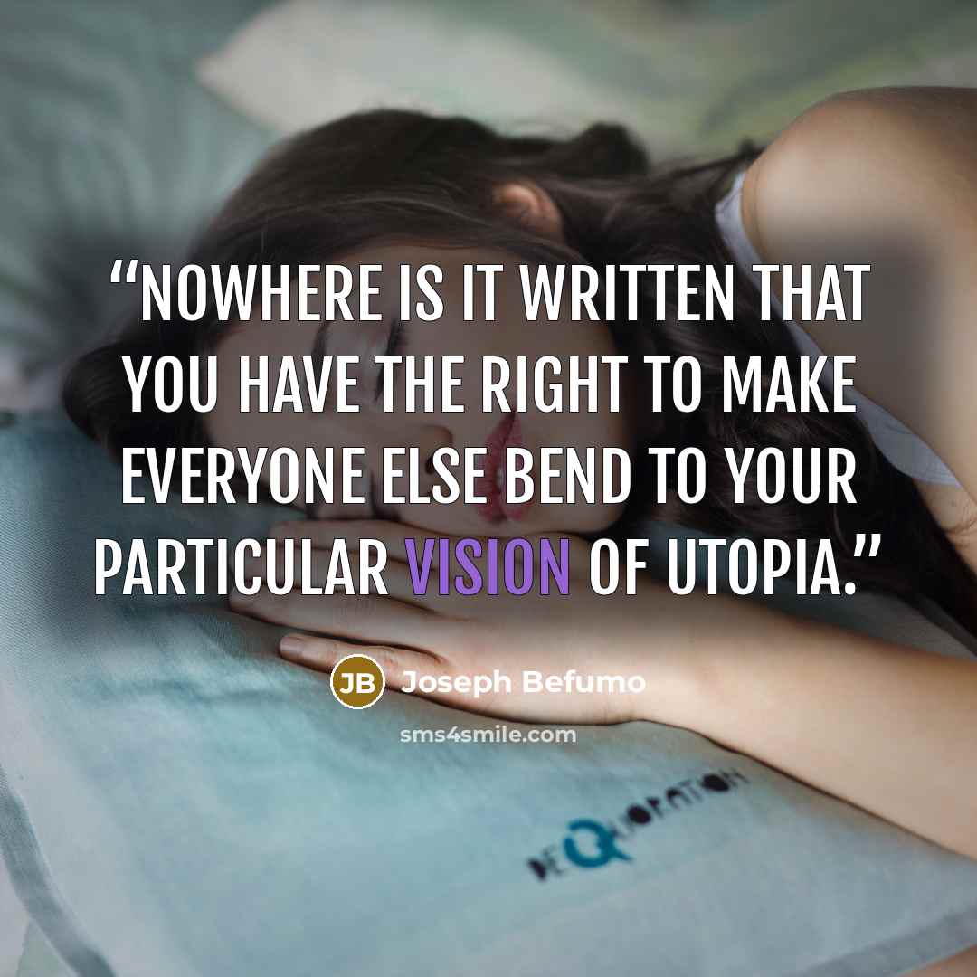 “Nowhere is it written that you have the right to make everyone else bend to your particular vision of utopia.” quote by Joseph Befumo