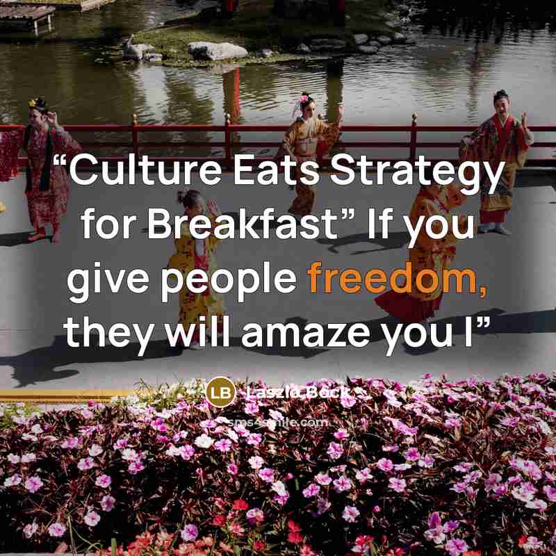 “Culture Eats Strategy for Breakfast” If you give people freedom, they will amaze you I” quote by Laszlo Bock