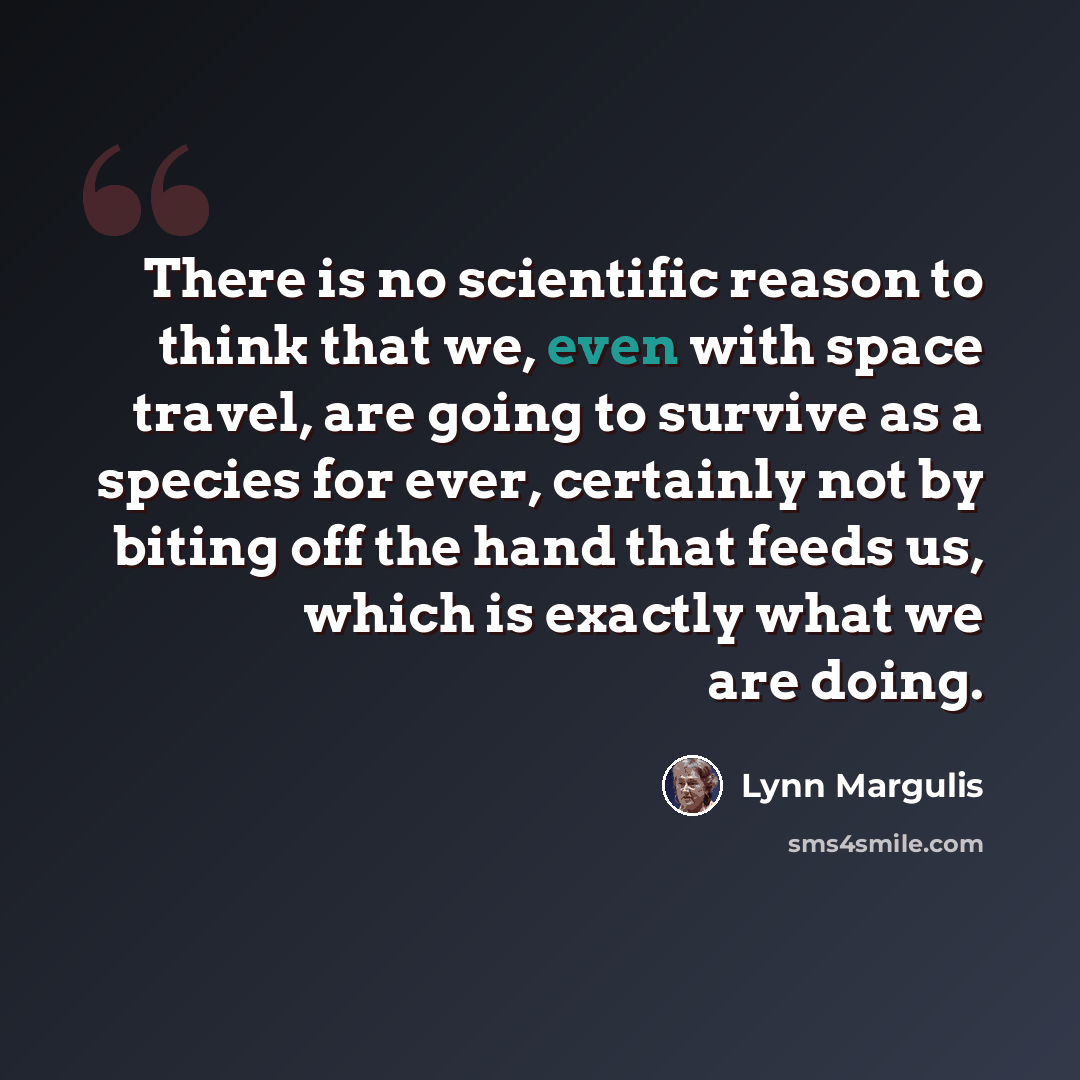 “There is no scientific reason to think that we, even with space travel, are going to survive as a species for ever, certainly not by biting off the hand that feeds us, which is exactly what we are doing.” quote by Lynn Margulis