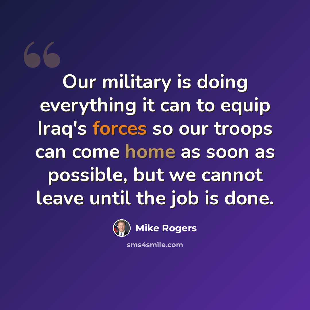 “Our military is doing everything it can to equip Iraq's forces so our troops can come home as soon as possible, but we cannot leave until the job is done.” quote by Mike Rogers