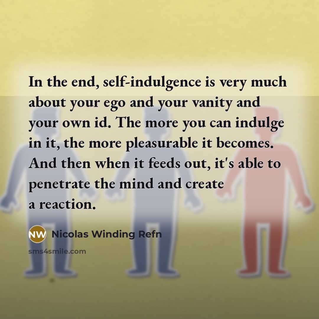 “In the end, self-indulgence is very much about your ego and your vanity and your own id. The more you can indulge in it, the more pleasurable it becomes. And then when it feeds out, it's able to penetrate the mind and create a reaction.” quote by Nicolas Winding Refn