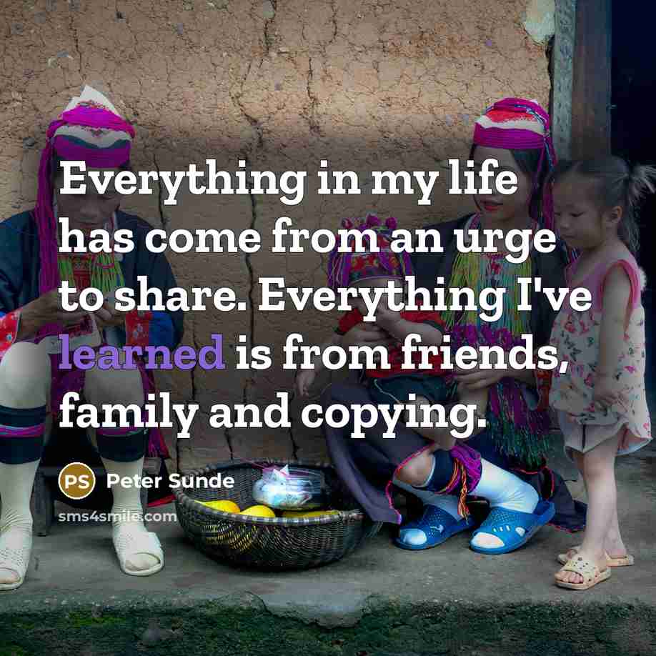“Everything in my life has come from an urge to share. Everything I've learned is from friends, family and copying.” quote by Peter Sunde