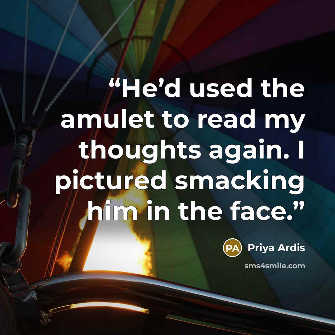 “He’d used the amulet to read my thoughts again. I pictured smacking him in the face.” quote by Priya Ardis