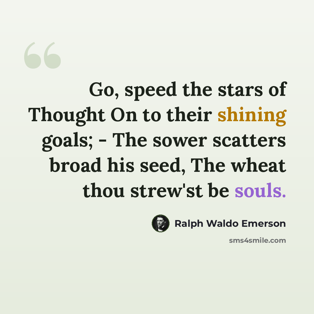 “Go, speed the stars of Thought On to their shining goals; - The sower scatters broad his seed, The wheat thou strew'st be souls.” quote by Ralph Waldo Emerson