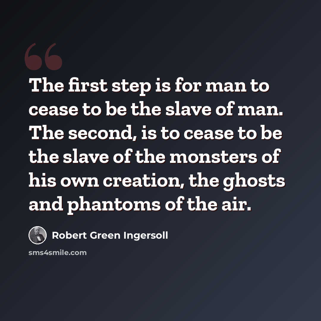 “The first step is for man to cease to be the slave of man. The second, is to cease to be the slave of the monsters of his own creation, the ghosts and phantoms of the air.” quote by Robert Green Ingersoll
