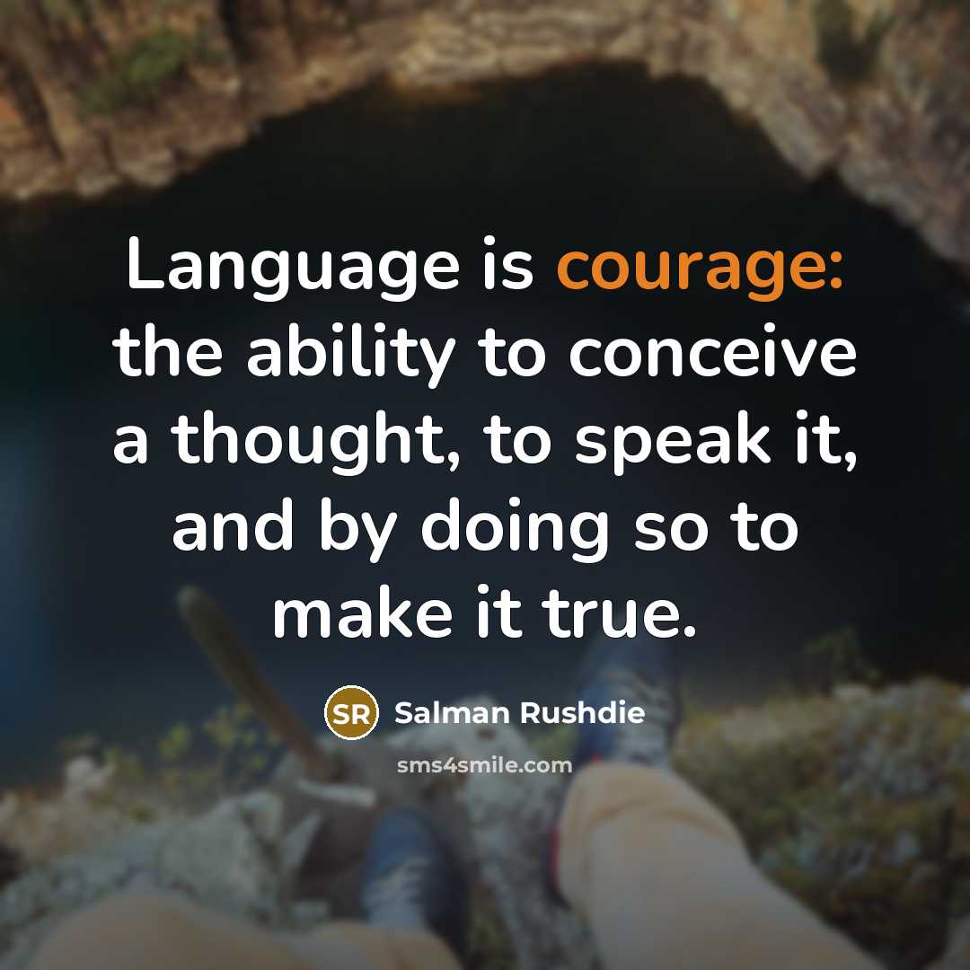 “Language is courage: the ability to conceive a thought, to speak it, and by doing so to make it true.” quote by Salman Rushdie