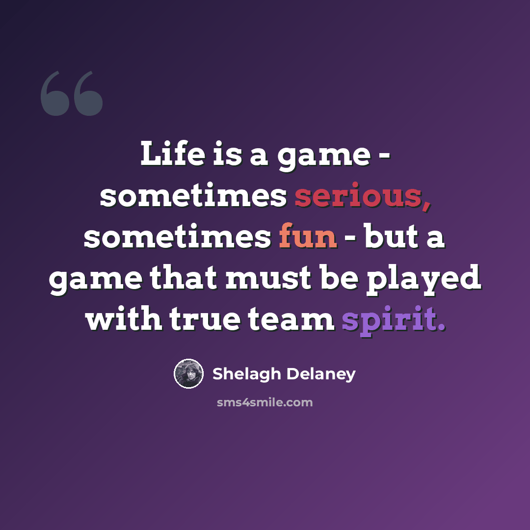 “Life is a game - sometimes serious, sometimes fun - but a game that must be played with true team spirit.” quote by Shelagh Delaney