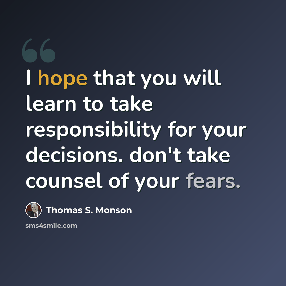 “I hope that you will learn to take responsibility for your decisions. don't take counsel of your fears.” quote by Thomas S. Monson