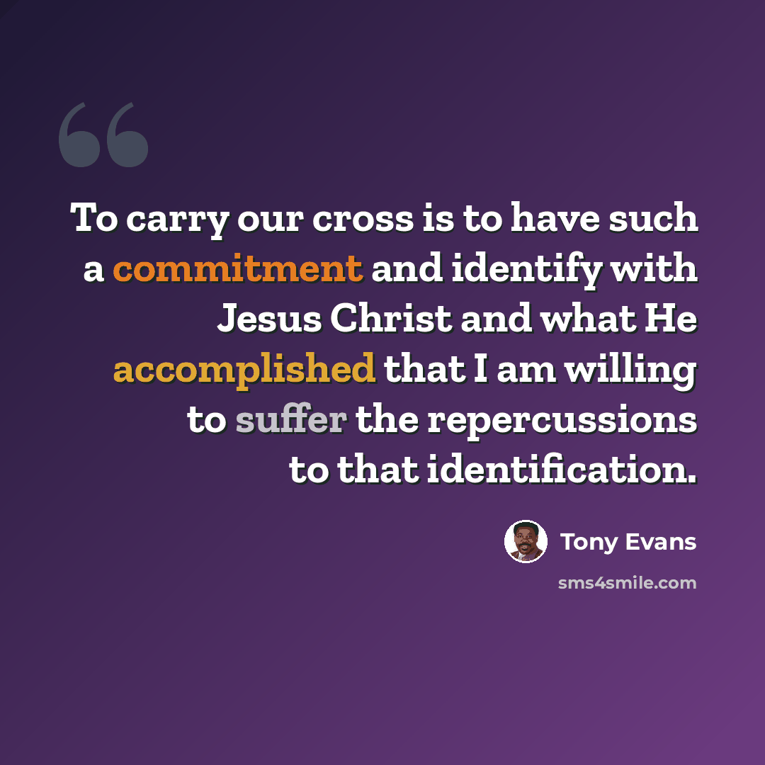 “To carry our cross is to have such a commitment and identify with Jesus Christ and what He accomplished that I am willing to suffer the repercussions to that identification.” quote by Tony Evans