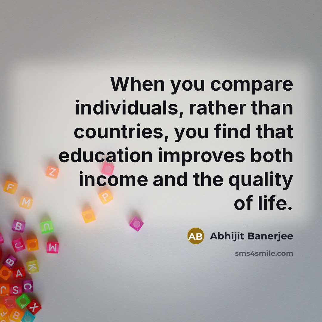 “When you compare individuals, rather than countries, you find that education improves both income and the quality of life.” quote by Abhijit Banerjee