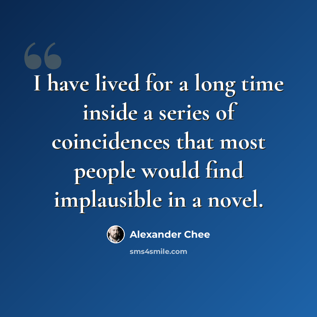 “I have lived for a long time inside a series of coincidences that most people would find implausible in a novel.” quote by Alexander Chee