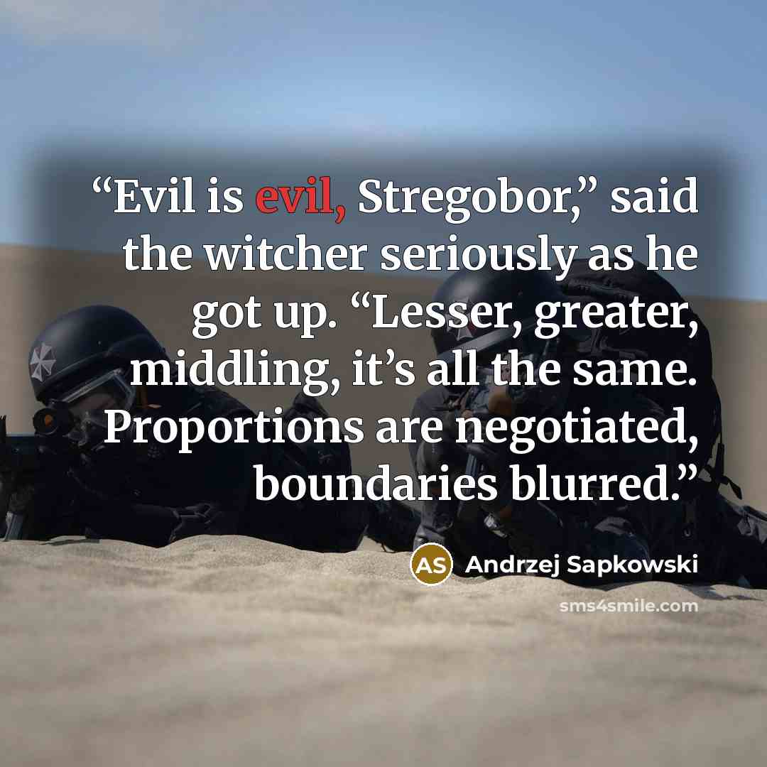 “Evil is evil, Stregobor,” said the witcher seriously as he got up. “Lesser, greater, middling, it’s all the same. Proportions are negotiated, boundaries blurred.” quote by Andrzej Sapkowski