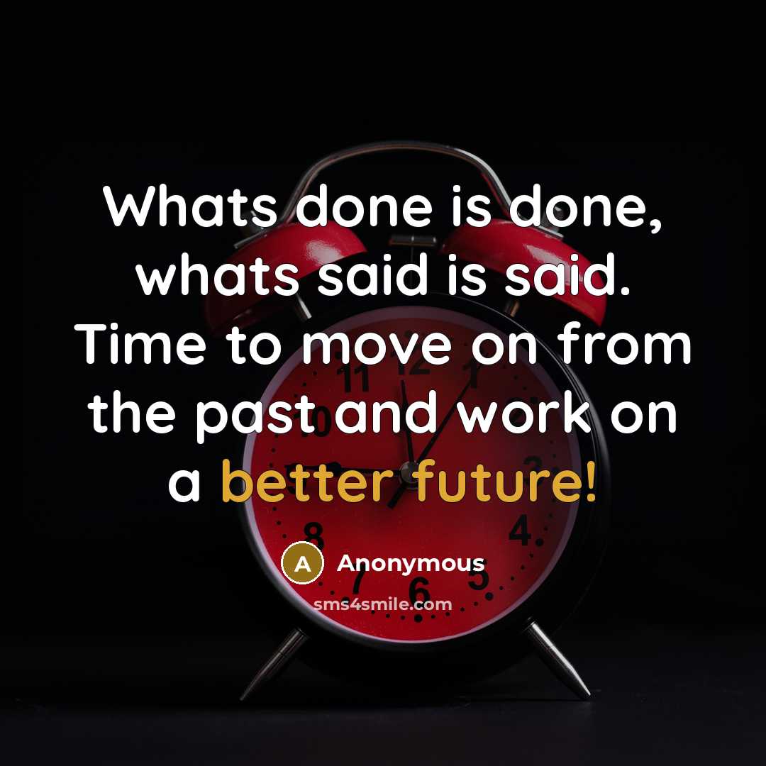 “Whats done is done, whats said is said. Time to move on from the past and work on a better future!” quote by Anonymous