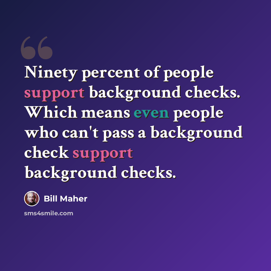 “Ninety percent of people support background checks. Which means even people who can't pass a background check support background checks.” quote by Bill Maher