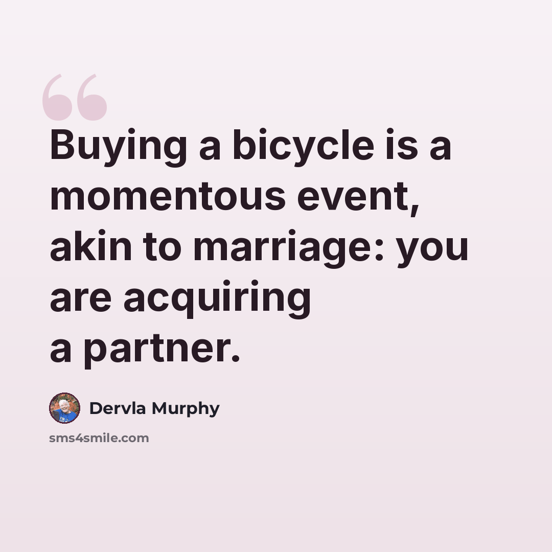 “Buying a bicycle is a momentous event, akin to marriage: you are acquiring a partner.” quote by Dervla Murphy