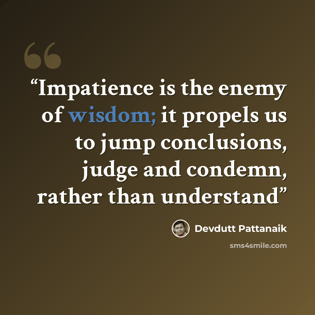 “Impatience is the enemy of wisdom; it propels us to jump conclusions, judge and condemn, rather than understand” quote by Devdutt Pattanaik