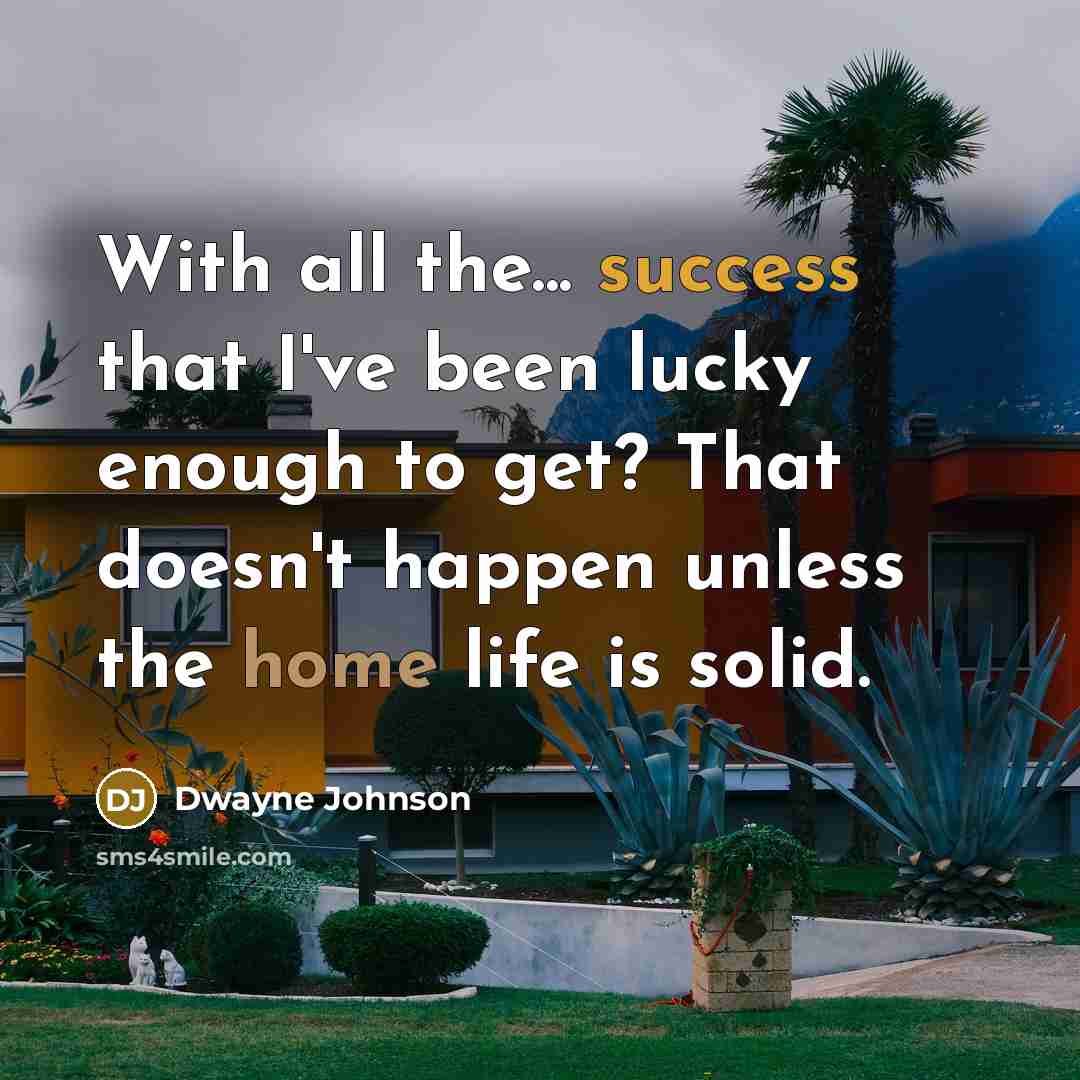 “With all the... success that I've been lucky enough to get? That doesn't happen unless the home life is solid.” quote by Dwayne Johnson