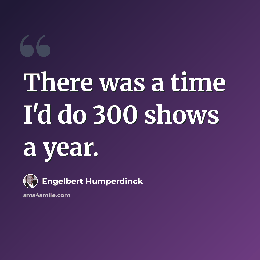 “There was a time I'd do 300 shows a year.” quote by Engelbert Humperdinck