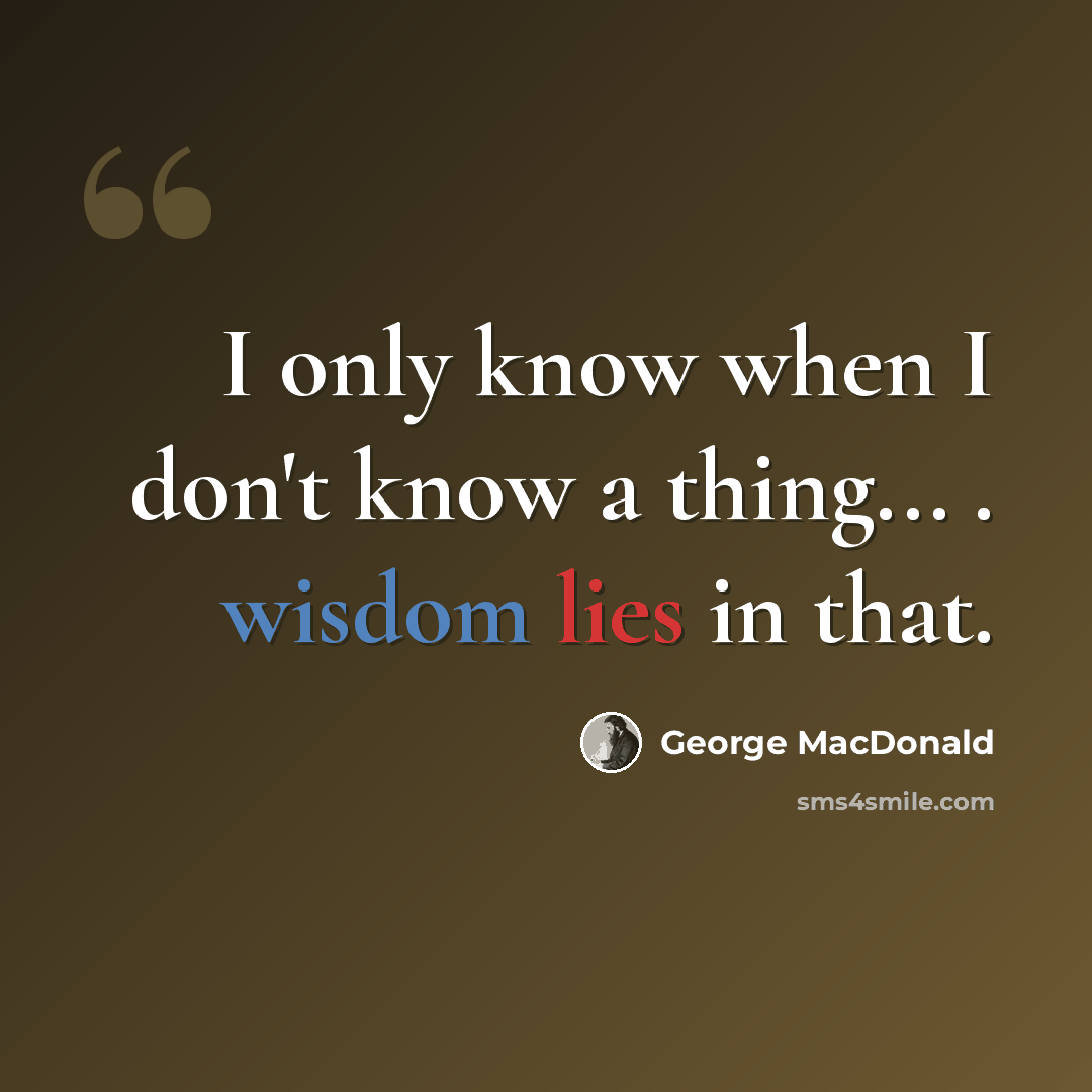 “I only know when I don't know a thing... . wisdom lies in that.” quote by George MacDonald