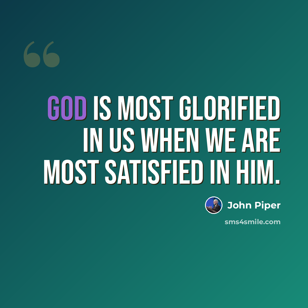 “God is most glorified in us when we are most satisfied in Him.” quote by John Piper