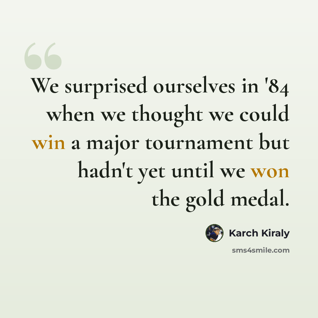 “We surprised ourselves in '84 when we thought we could win a major tournament but hadn't yet until we won the gold medal.” quote by Karch Kiraly
