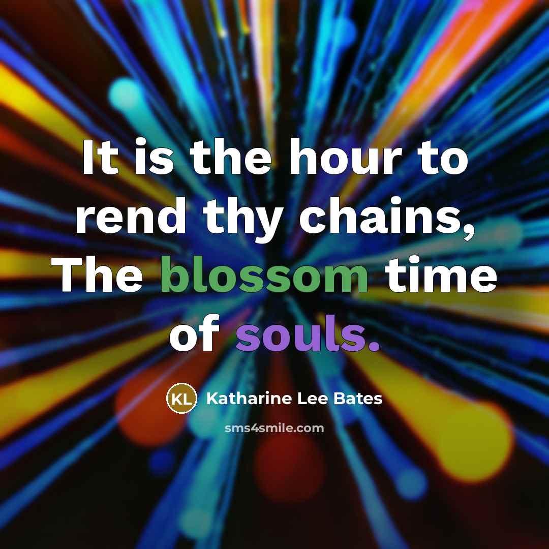 “It is the hour to rend thy chains, The blossom time of souls.” quote by Katharine Lee Bates
