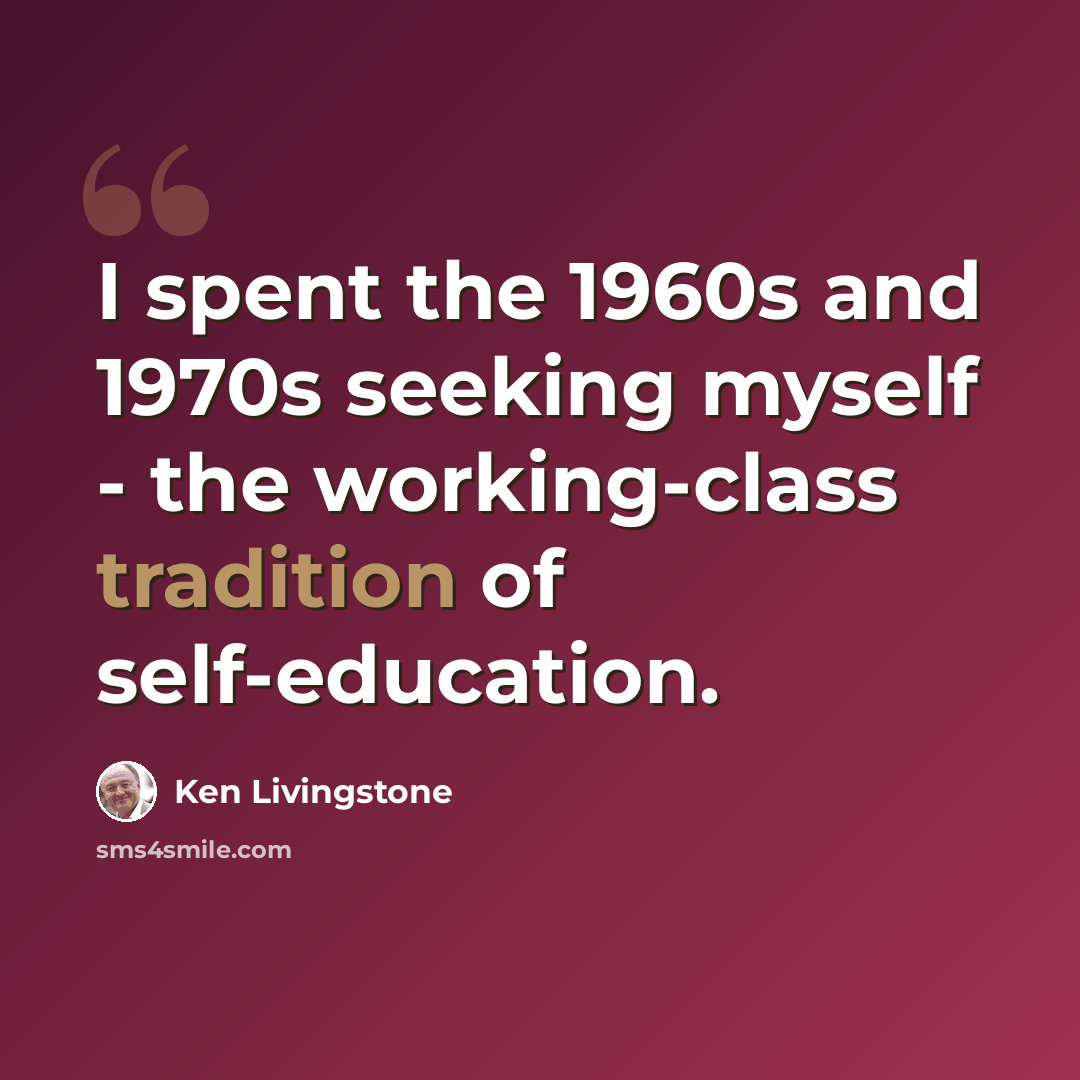 “I spent the 1960s and 1970s seeking myself - the working-class tradition of self-education.” quote by Ken Livingstone