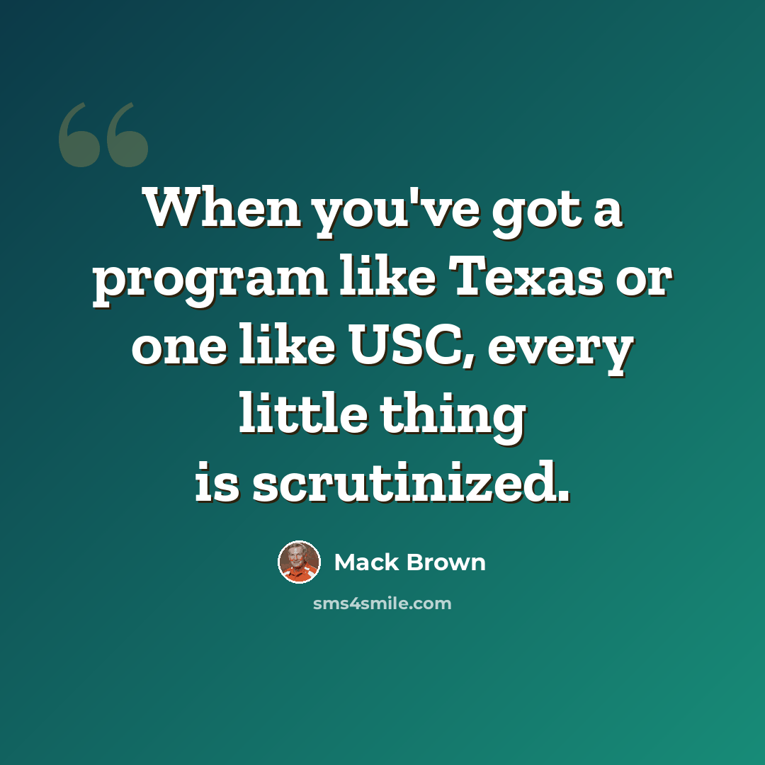 “When you've got a program like Texas or one like USC, every little thing is scrutinized.” quote by Mack Brown