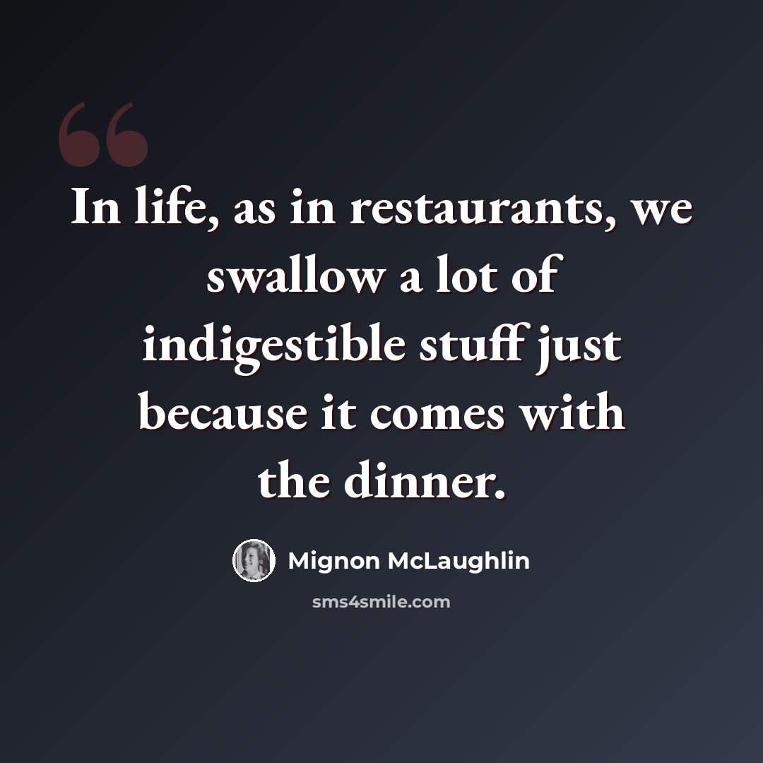 “In life, as in restaurants, we swallow a lot of indigestible stuff just because it comes with the dinner.” quote by Mignon McLaughlin