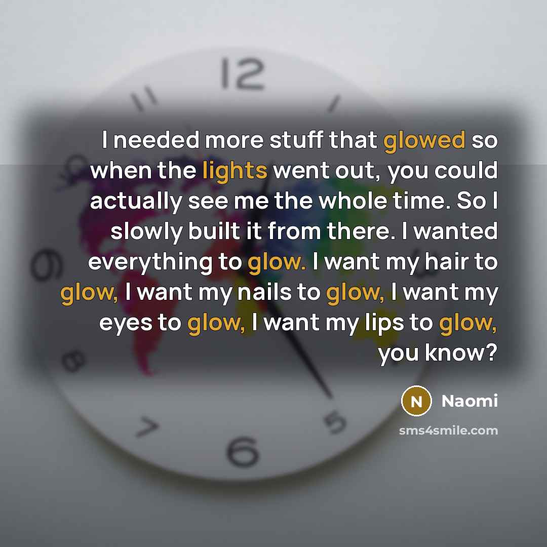 “I needed more stuff that glowed so when the lights went out, you could actually see me the whole time. So I slowly built it from there. I wanted everything to glow. I want my hair to glow, I want my nails to glow, I want my eyes to glow, I want my lips to glow, you know?” quote by Naomi