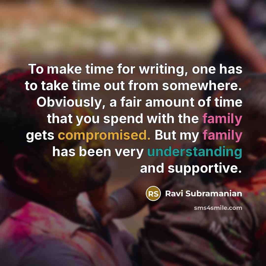 “To make time for writing, one has to take time out from somewhere. Obviously, a fair amount of time that you spend with the family gets compromised. But my family has been very understanding and supportive.” quote by Ravi Subramanian