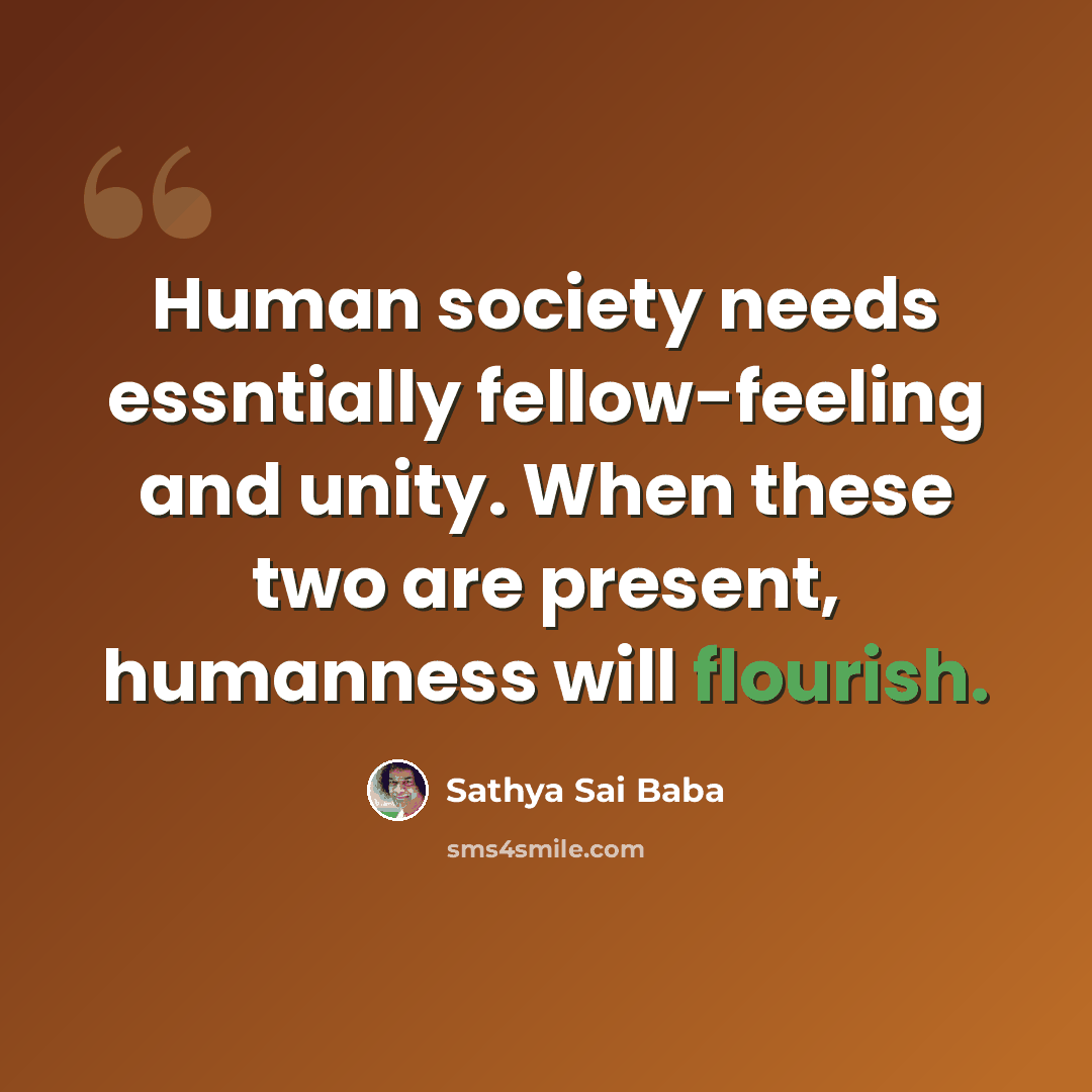 “Human society needs essntially fellow-feeling and unity. When these two are present, humanness will flourish.” quote by Sathya Sai Baba