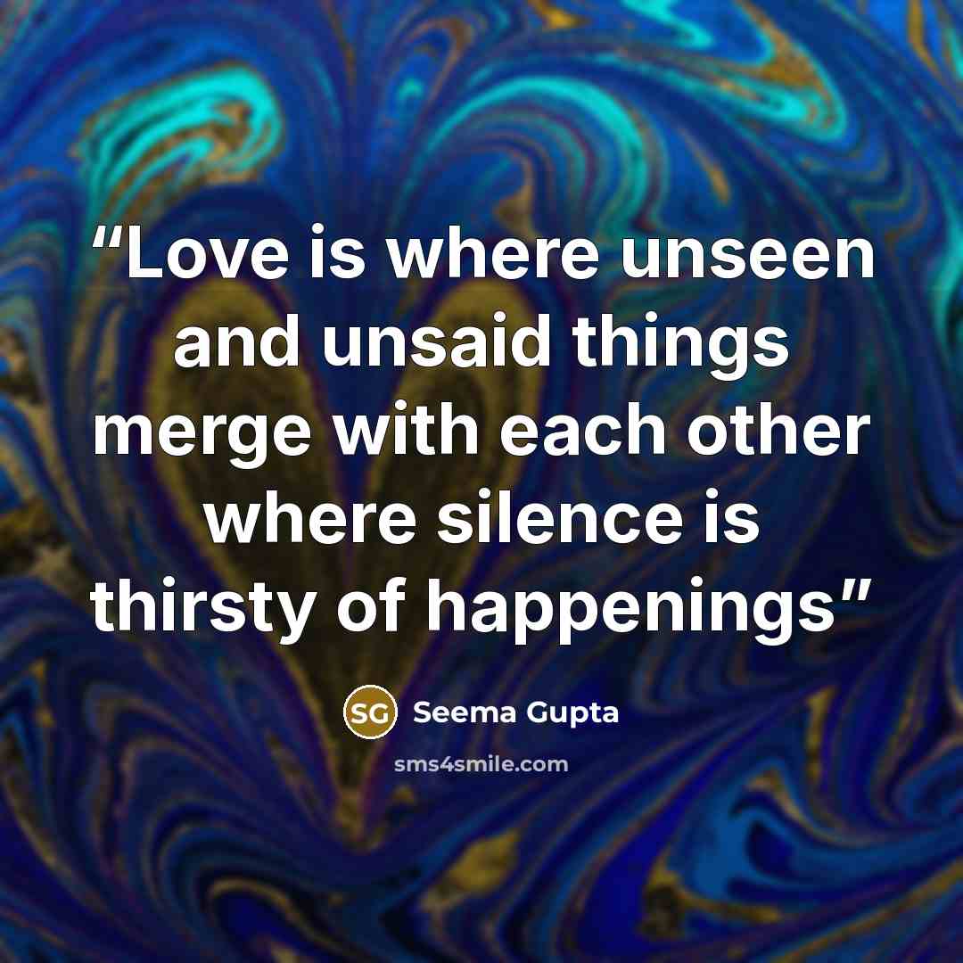 “Love is where unseen and unsaid things merge with each other where silence is thirsty of happenings” quote by Seema Gupta
