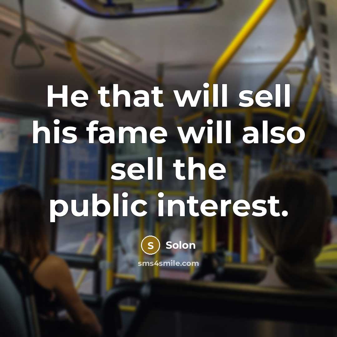 “He that will sell his fame will also sell the public interest.” quote by Solon