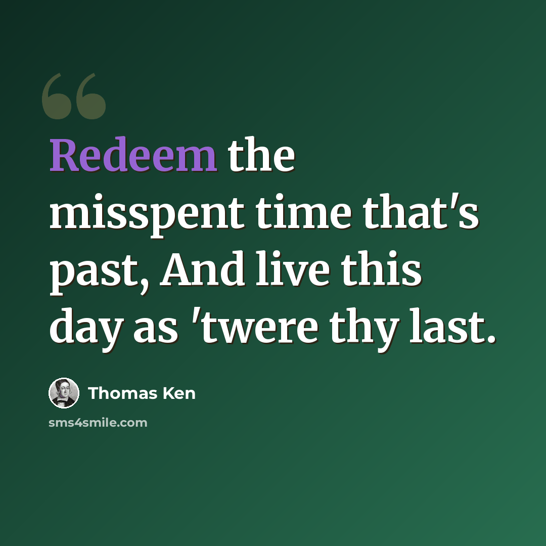 “Redeem the misspent time that's past, And live this day as 'twere thy last.” quote by Thomas Ken