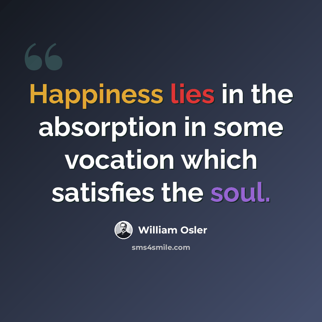 “Happiness lies in the absorption in some vocation which satisfies the soul.” quote by William Osler