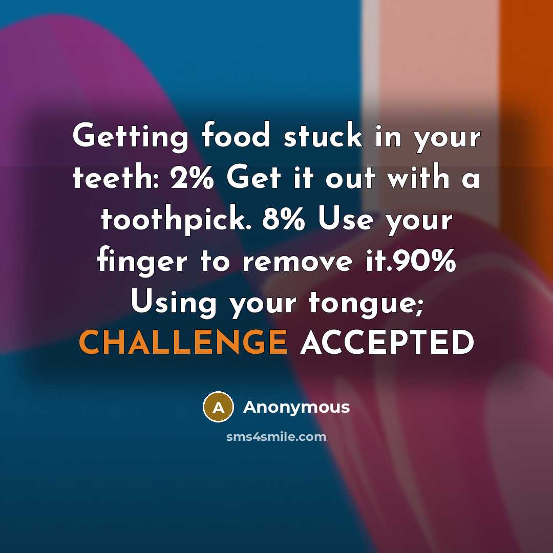 “Getting food stuck in your teeth: 2% Get it out with a toothpick. 8% Use your finger to remove it.90% Using your tongue; CHALLENGE ACCEPTED” quote by Anonymous