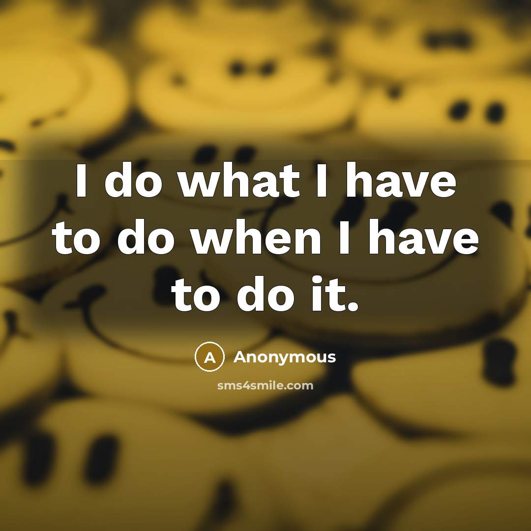 “I do what I have to do when I have to do it.” quote by Anonymous