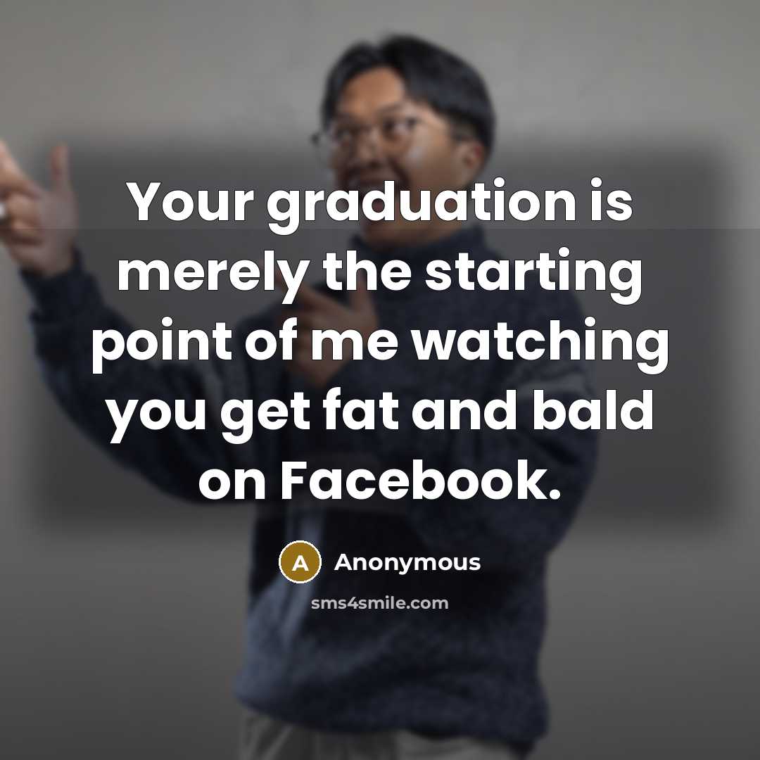 “Your graduation is merely the starting point of me watching you get fat and bald on Facebook.” quote by Anonymous