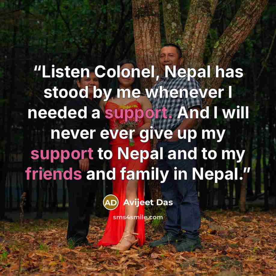 “Listen Colonel, Nepal has stood by me whenever I needed a support. And I will never ever give up my support to Nepal and to my friends and family in Nepal.” quote by Avijeet Das