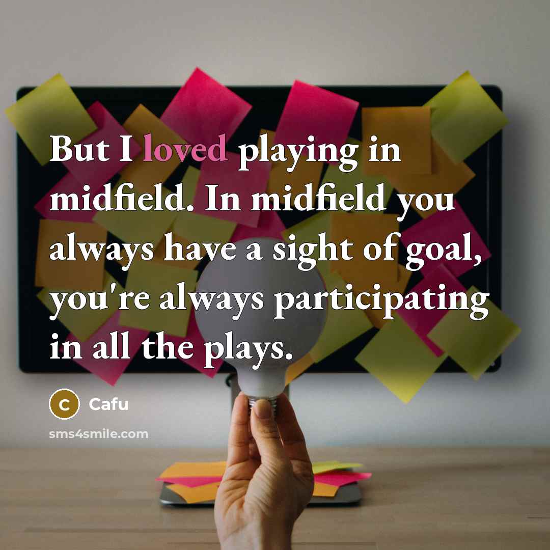“But I loved playing in midfield. In midfield you always have a sight of goal, you're always participating in all the plays.” quote by Cafu
