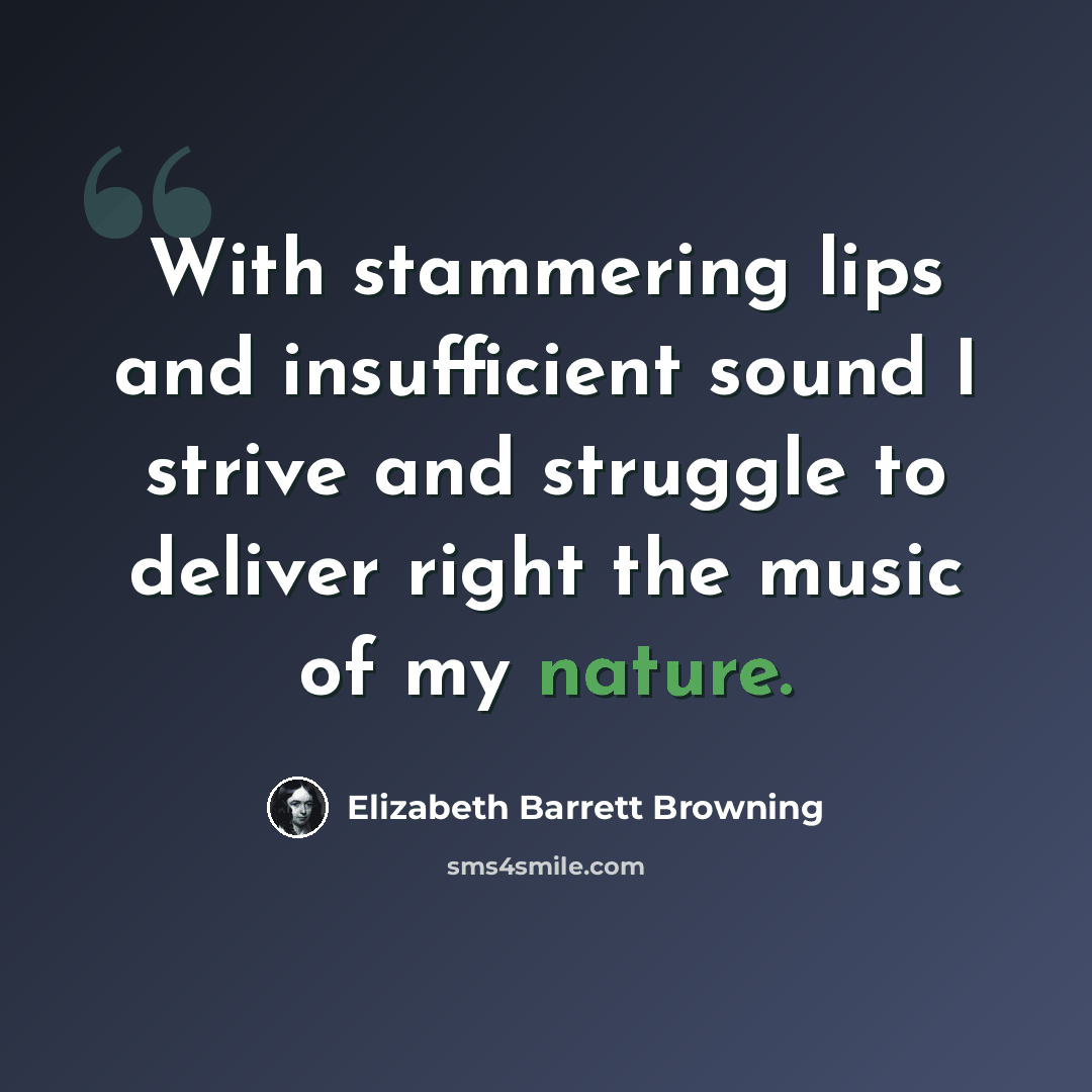 “With stammering lips and insufficient sound I strive and struggle to deliver right the music of my nature.” quote by Elizabeth Barrett Browning