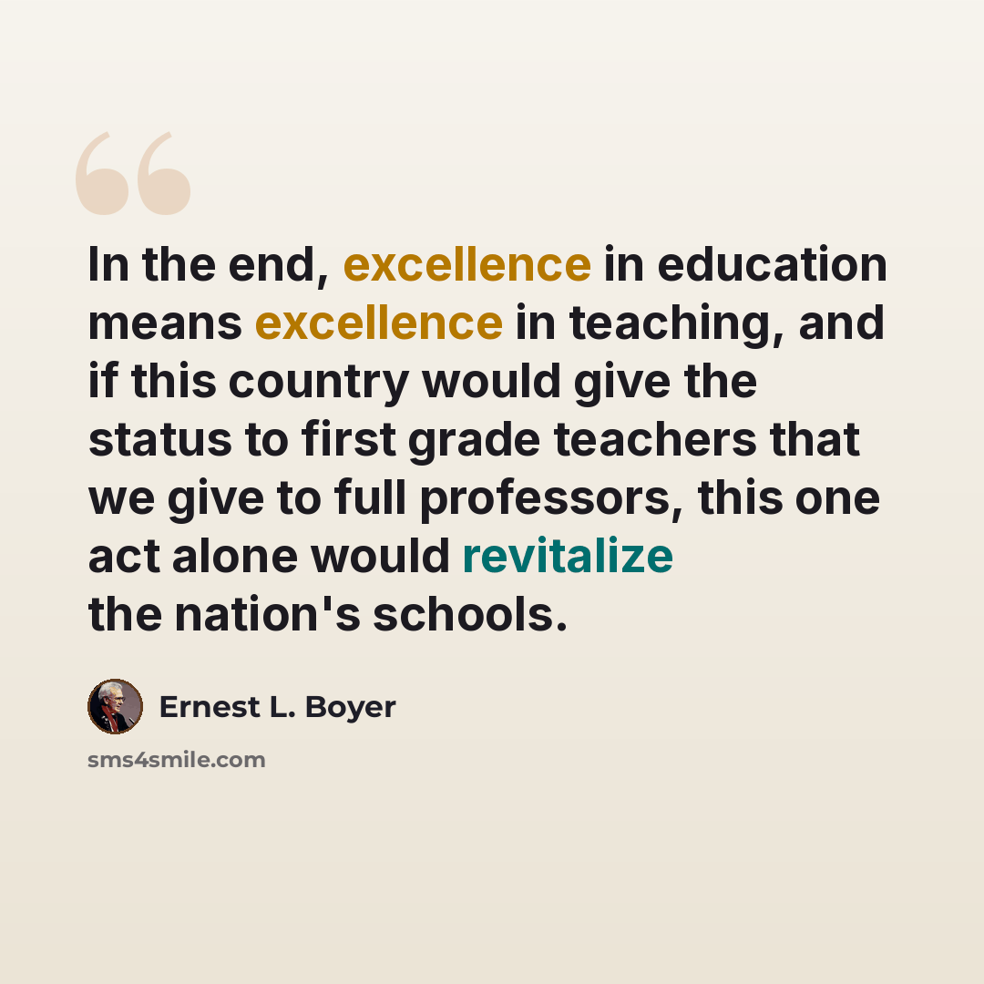 “In the end, excellence in education means excellence in teaching, and if this country would give the status to first grade teachers that we give to full professors, this one act alone would revitalize the nation's schools.” quote by Ernest L. Boyer