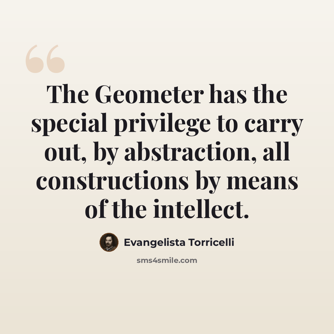 “The Geometer has the special privilege to carry out, by abstraction, all constructions by means of the intellect.” quote by Evangelista Torricelli