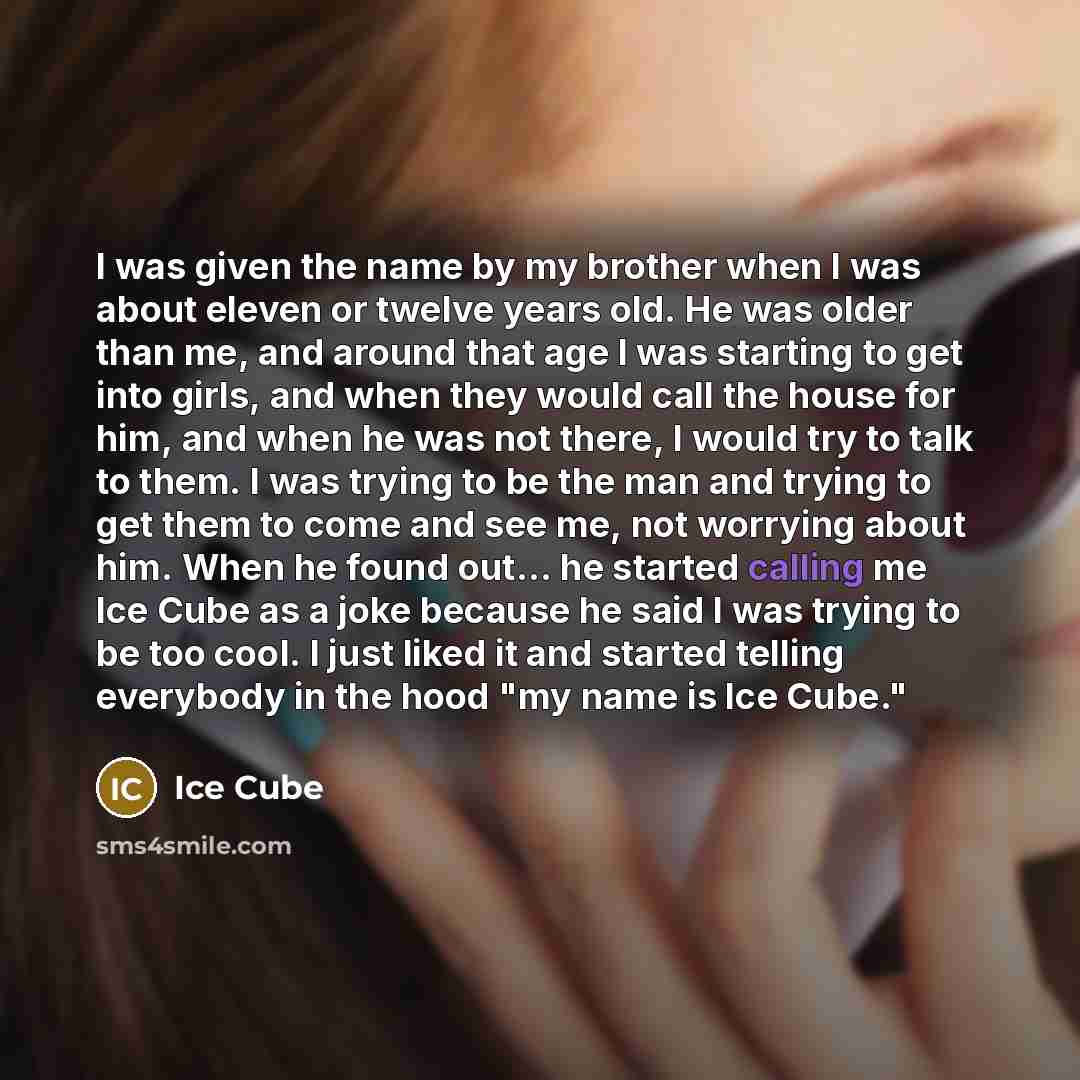 “I was given the name by my brother when I was about eleven or twelve years old. He was older than me, and around that age I was starting to get into girls, and when they would call the house for him, and when he was not there, I would try to talk to them. I was trying to be the man and trying to…” quote by Ice Cube