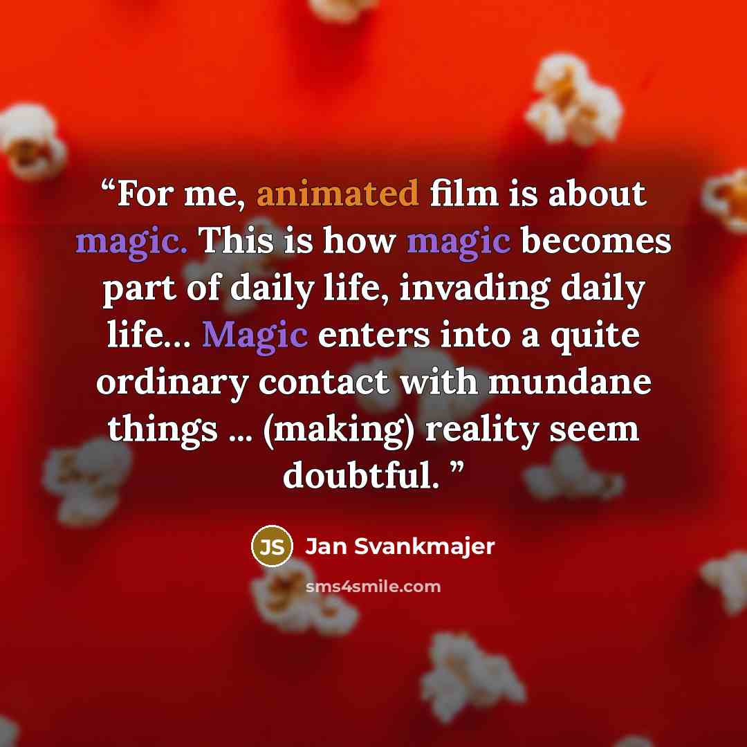 “For me, animated film is about magic. This is how magic becomes part of daily life, invading daily life… Magic enters into a quite ordinary contact with mundane things ... (making) reality seem doubtful.” quote by Jan Svankmajer
