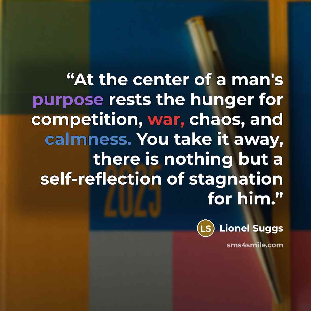 “At the center of a man's purpose rests the hunger for competition, war, chaos, and calmness. You take it away, there is nothing but a self-reflection of stagnation for him.” quote by Lionel Suggs